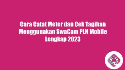 Cara Catat Meter dan Cek Tagihan Menggunakan SwaCam PLN Mobile Lengkap 2023