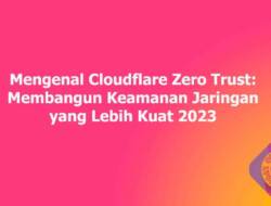 Mengenal Cloudflare Zero Trust: Membangun Keamanan Jaringan yang Lebih Kuat 2023