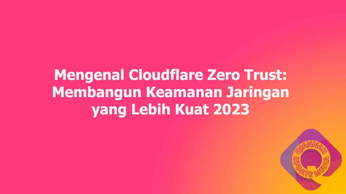 Mengenal Cloudflare Zero Trust: Membangun Keamanan Jaringan yang Lebih Kuat 2023
