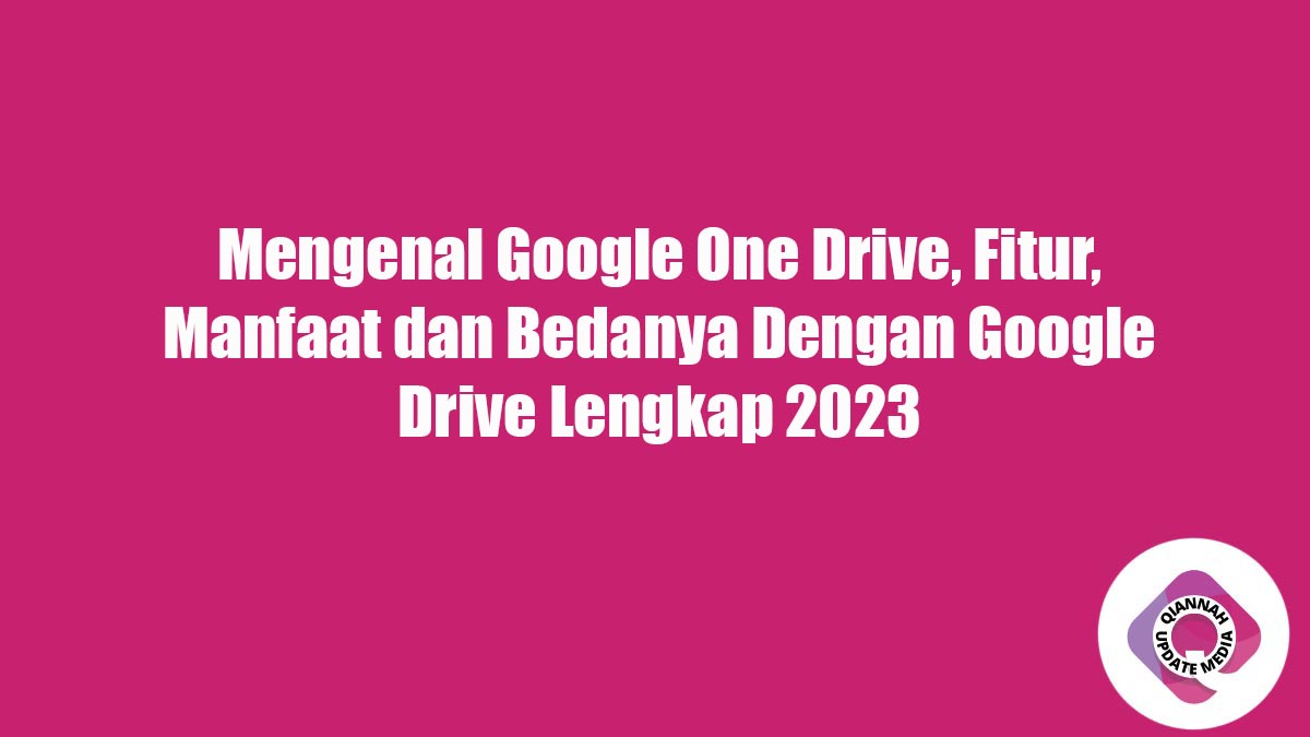 Mengenal Google One Drive, Fitur, Manfaat dan Bedanya Dengan Google Drive Lengkap 2023