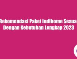 Rekomendasi Paket Indihome Sesuai Dengan Kebutuhan Lengkap 2023