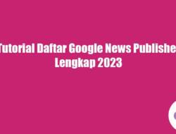 Tutorial Daftar Google News Publisher Lengkap 2023