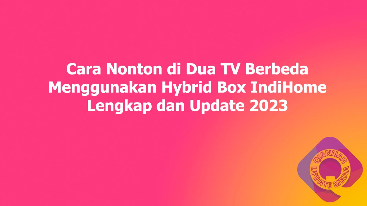Cara Nonton di Dua TV Berbeda Menggunakan Hybrid Box IndiHome Lengkap dan Update 2023