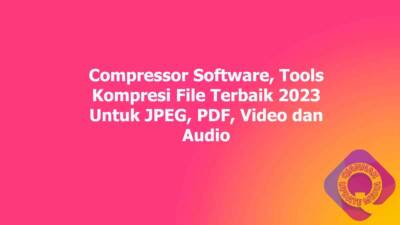 Compressor Software, Tools Kompresi File Terbaik 2023 Untuk JPEG, PDF, Video dan Audio
