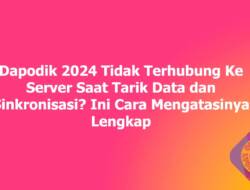 Dapodik 2024 Tidak Terhubung Ke Server Saat Tarik Data dan Sinkronisasi? Ini Cara Mengatasinya Lengkap
