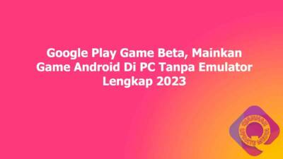 Google Play Game Beta, Mainkan Game Android Di PC Tanpa Emulator Lengkap 2023