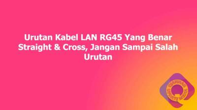 Urutan Kabel LAN RG45 Yang Benar Straight & Cross, Jangan Sampai Salah Urutan